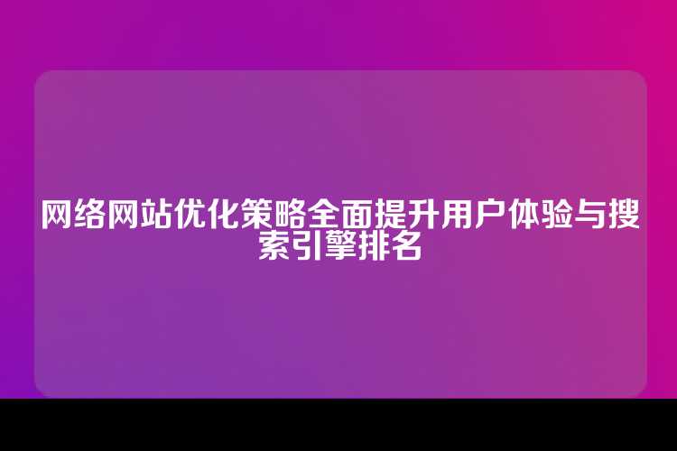 网络网站优化策略全面提升用户体验与搜索引擎排名