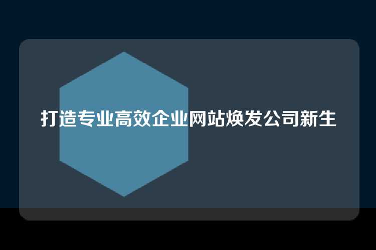 打造专业高效企业网站焕发公司新生