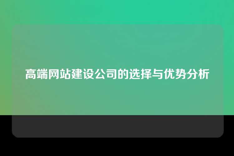 高端网站建设公司的选择与优势分析