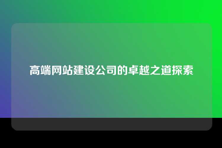 高端网站建设公司的卓越之道探索