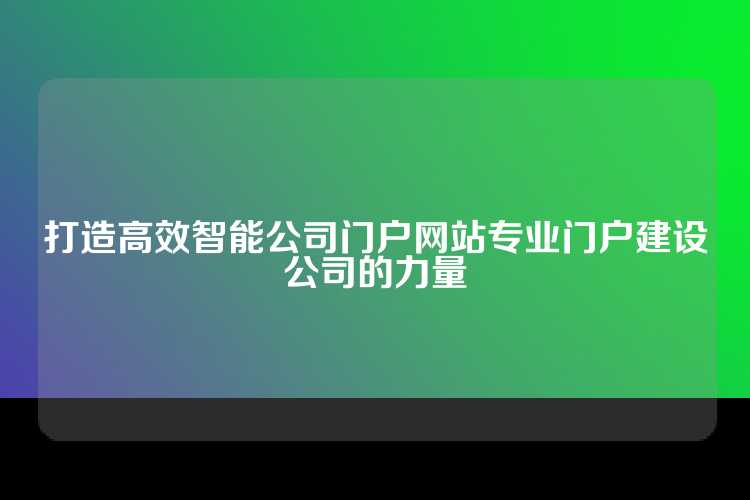 打造高效智能公司门户网站专业门户建设公司的力量