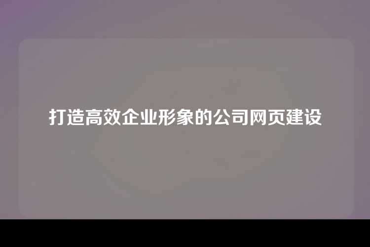 打造高效企业形象的公司网页建设