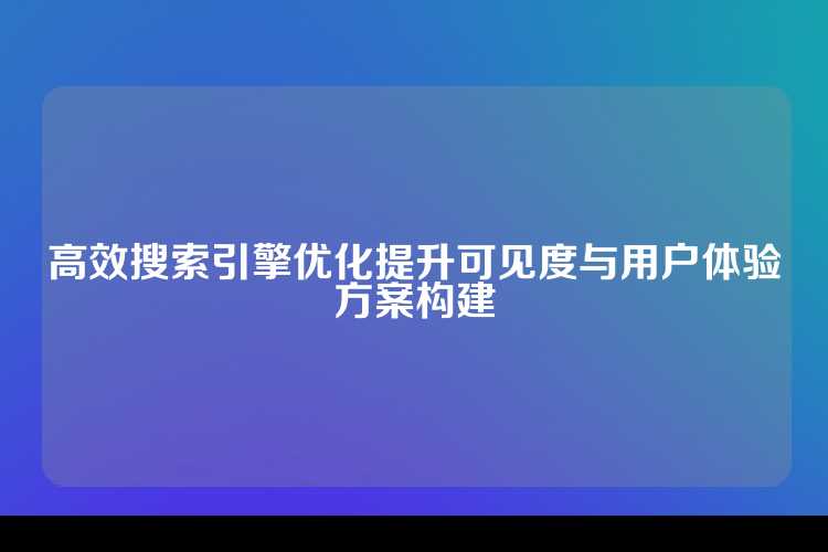 高效搜索引擎优化提升可见度与用户体验方案构建