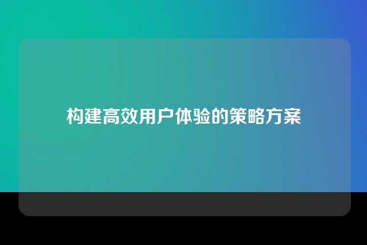 构建高效用户体验的策略方案