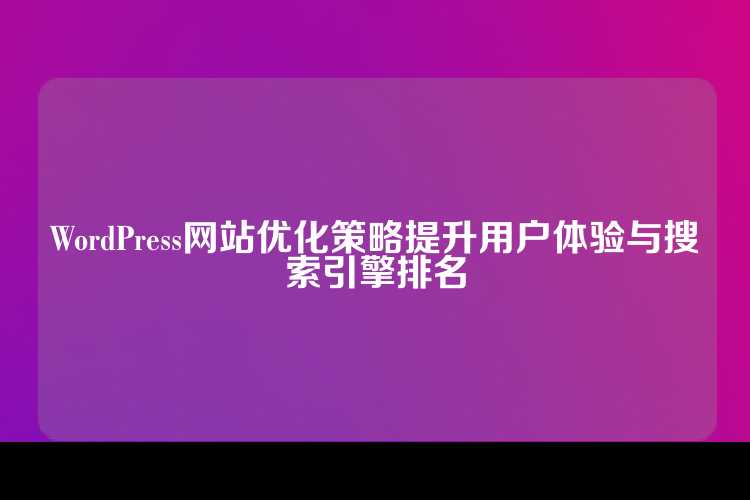 WordPress网站优化策略提升用户体验与搜索引擎排名