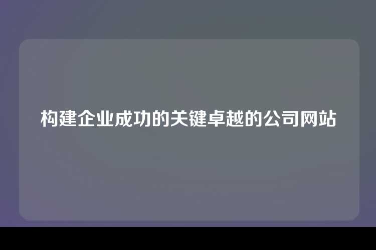 构建企业成功的关键卓越的公司网站
