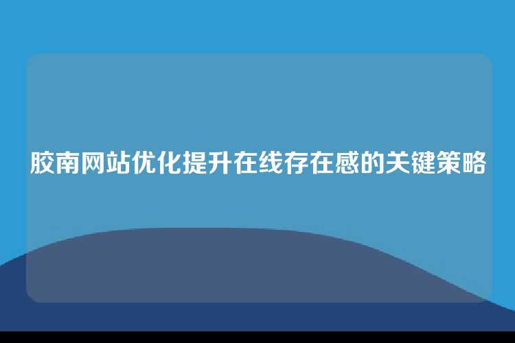 胶南网站优化提升在线存在感的关键策略