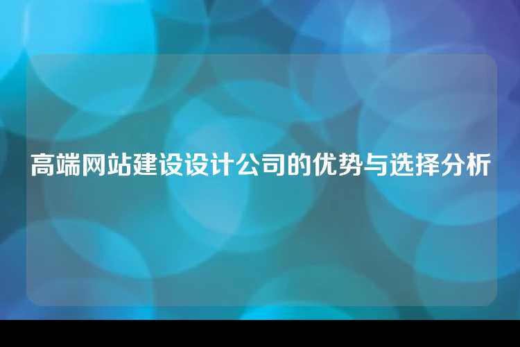 高端网站建设设计公司的优势与选择分析