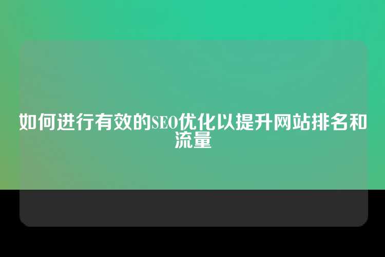 如何进行有效的SEO优化以提升网站排名和流量