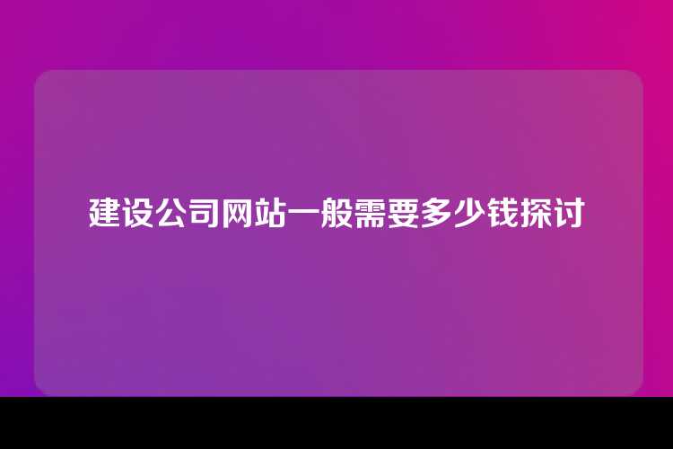 建设公司网站一般需要多少钱探讨