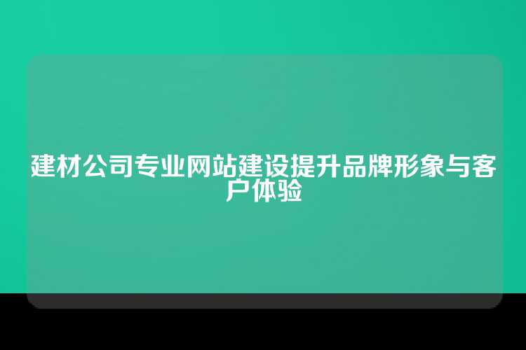建材公司专业网站建设提升品牌形象与客户体验