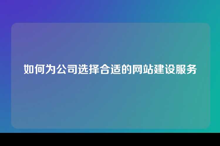 如何为公司选择合适的网站建设服务