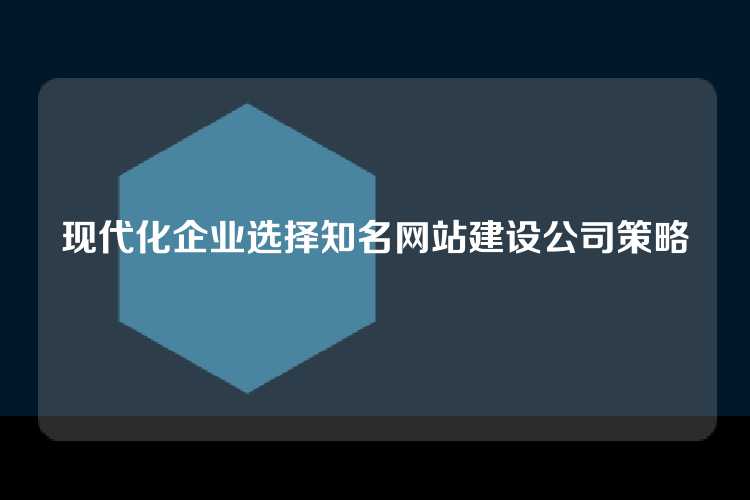 现代化企业选择知名网站建设公司策略