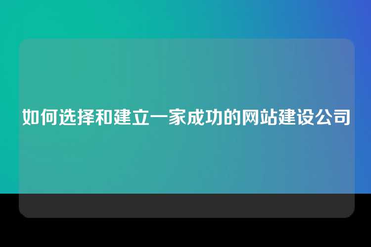 如何选择和建立一家成功的网站建设公司