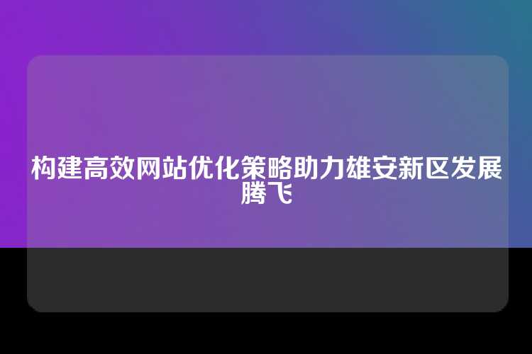 构建高效网站优化策略助力雄安新区发展腾飞