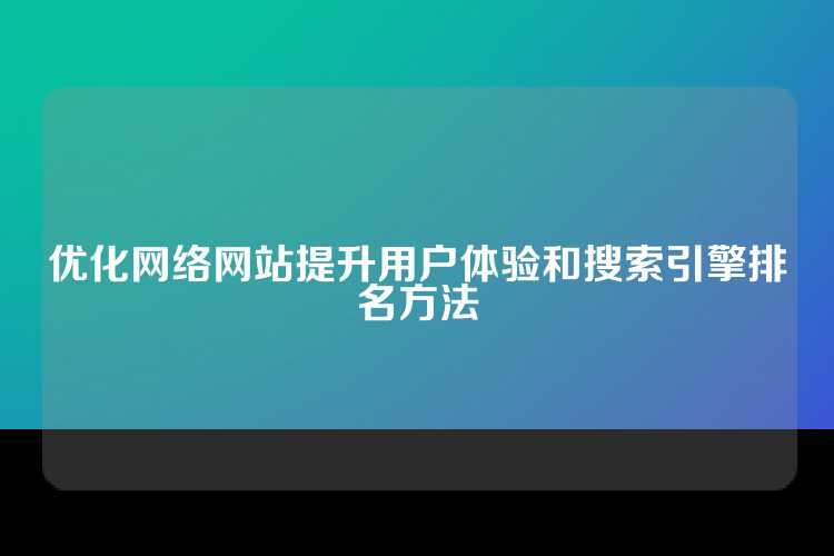 优化网络网站提升用户体验和搜索引擎排名方法