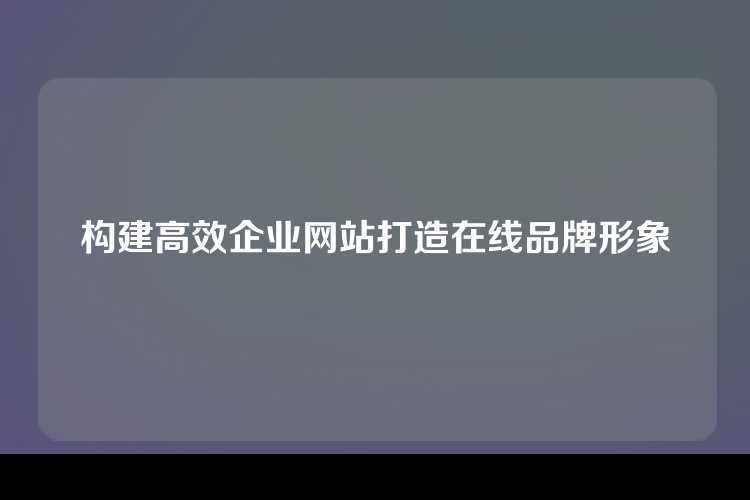 构建高效企业网站打造在线品牌形象
