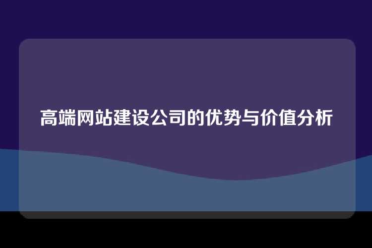 高端网站建设公司的优势与价值分析