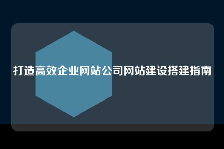 打造高效企业网站公司网站建设搭建指南