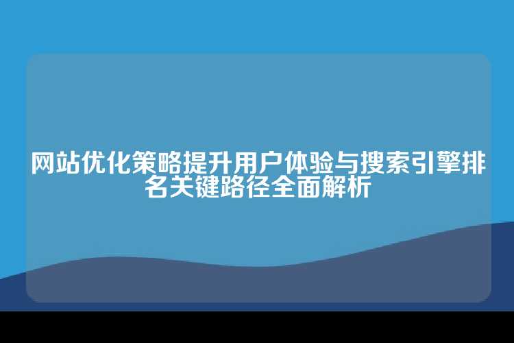 网站优化策略提升用户体验与搜索引擎排名关键路径全面解析