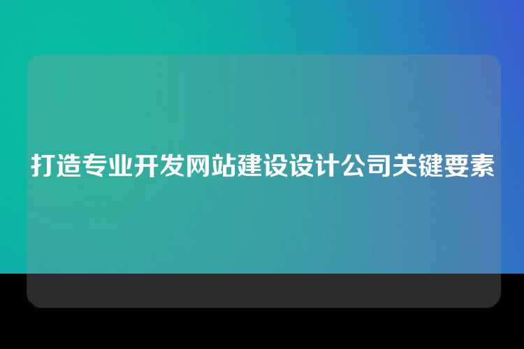 打造专业开发网站建设设计公司关键要素