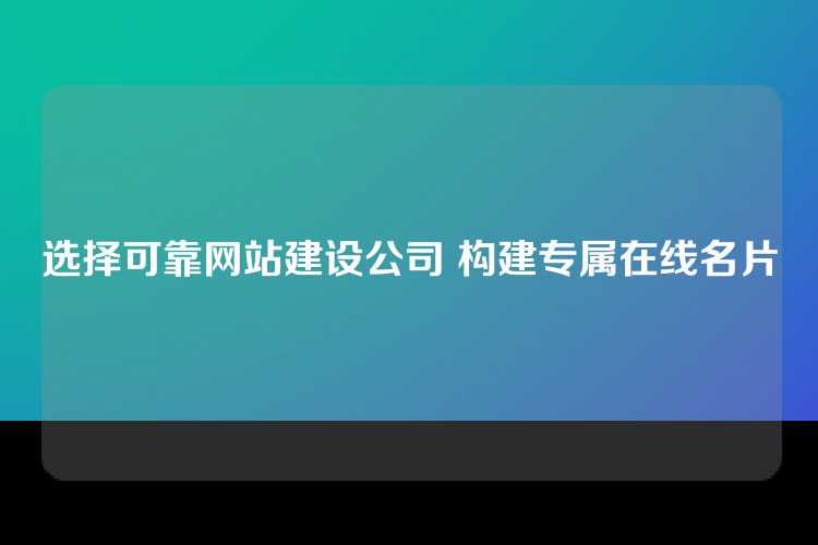 选择可靠网站建设公司 构建专属在线名片