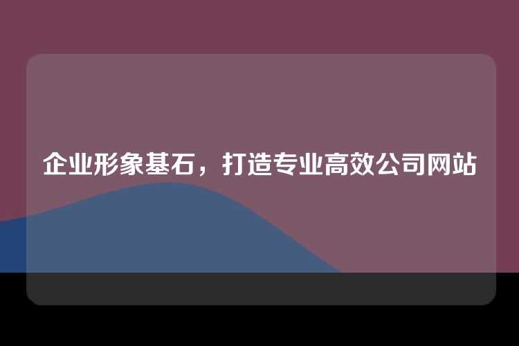 企业形象基石，打造专业高效公司网站