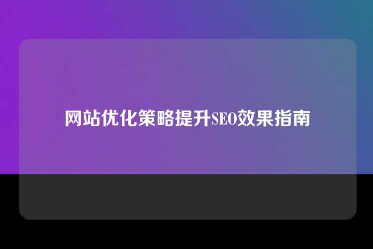 网站优化策略提升SEO效果指南
