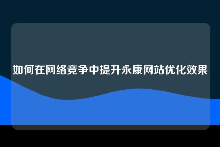 如何在网络竞争中提升永康网站优化效果