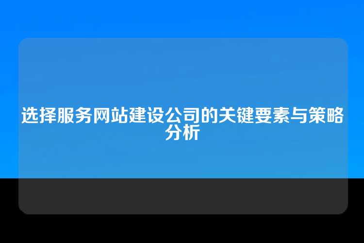 选择服务网站建设公司的关键要素与策略分析