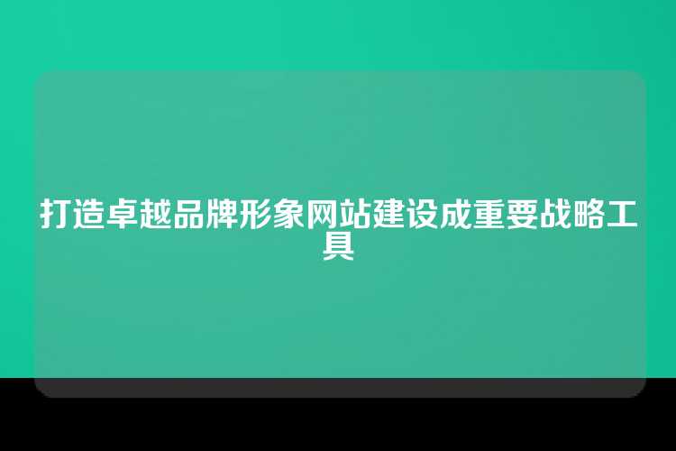 打造卓越品牌形象网站建设成重要战略工具