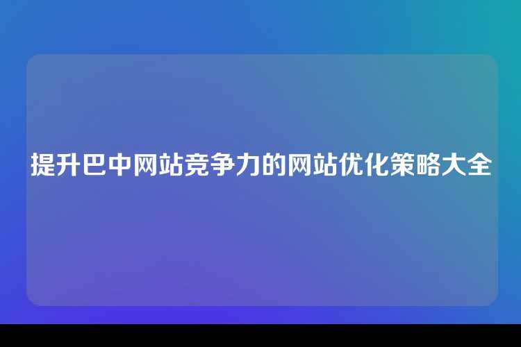 提升巴中网站竞争力的网站优化策略大全