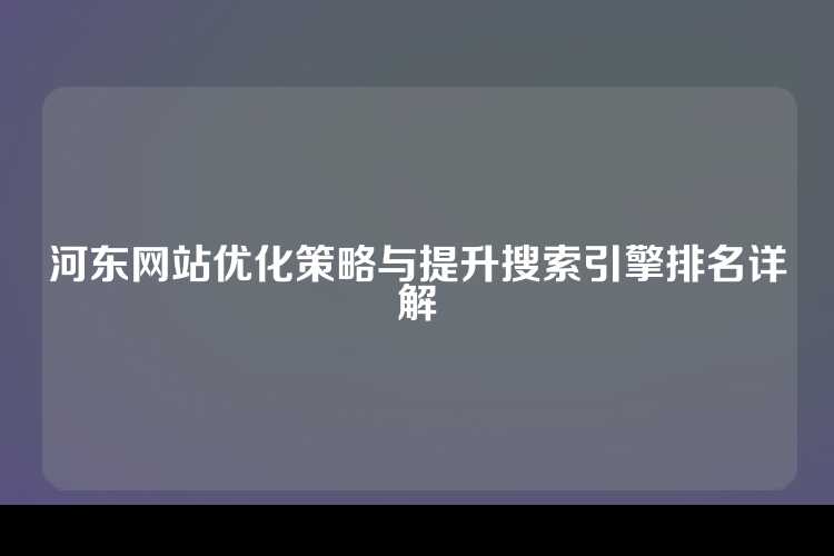 河东网站优化策略与提升搜索引擎排名详解