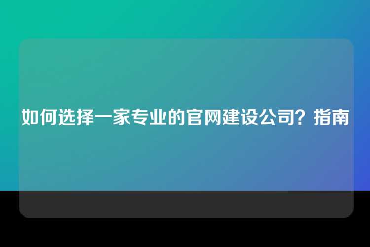 如何选择一家专业的官网建设公司？指南
