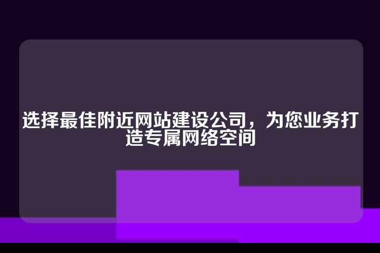 选择最佳附近网站建设公司，为您业务打造专属网络空间