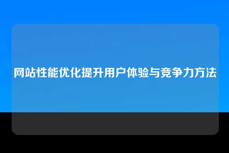 网站性能优化提升用户体验与竞争力方法