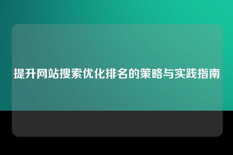 提升网站搜索优化排名的策略与实践指南