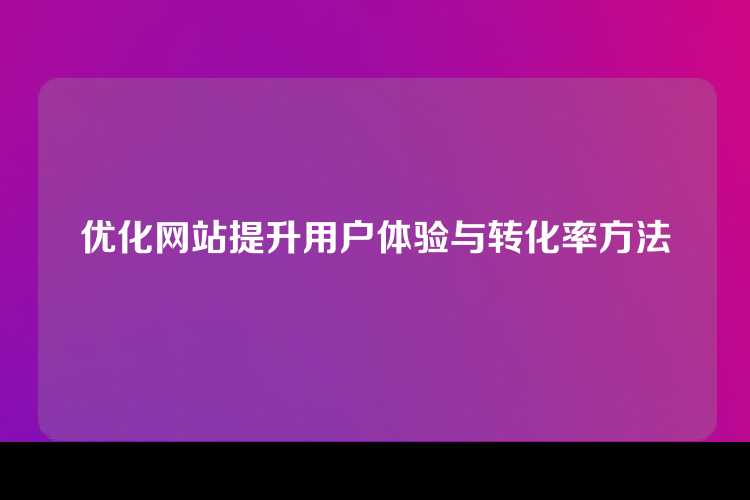 优化网站提升用户体验与转化率方法