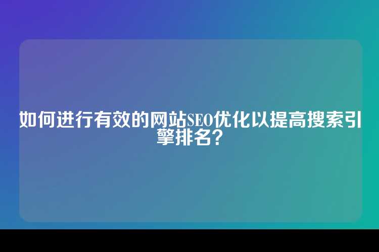 如何进行有效的网站SEO优化以提高搜索引擎排名？