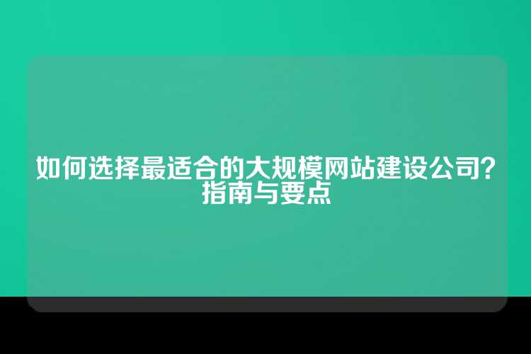 如何选择最适合的大规模网站建设公司？指南与要点
