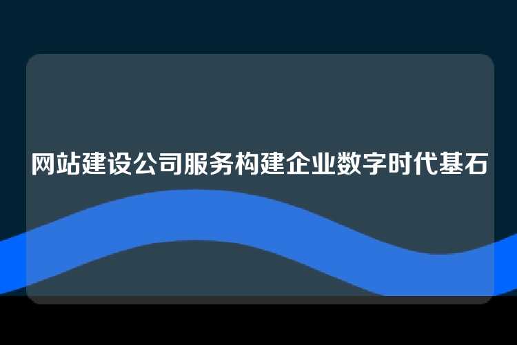网站建设公司服务构建企业数字时代基石