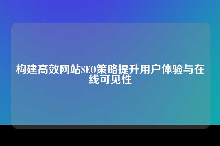 构建高效网站SEO策略提升用户体验与在线可见性