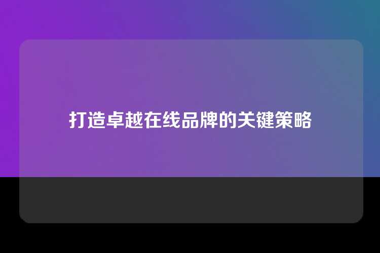 打造卓越在线品牌的关键策略