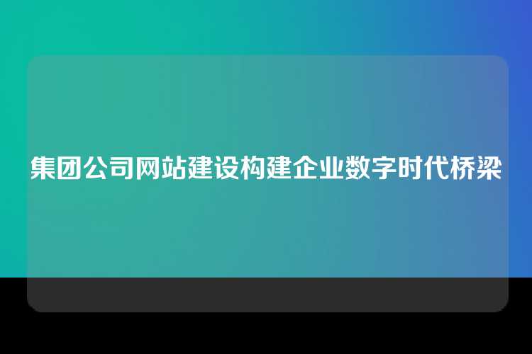 集团公司网站建设构建企业数字时代桥梁