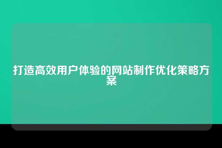 打造高效用户体验的网站制作优化策略方案