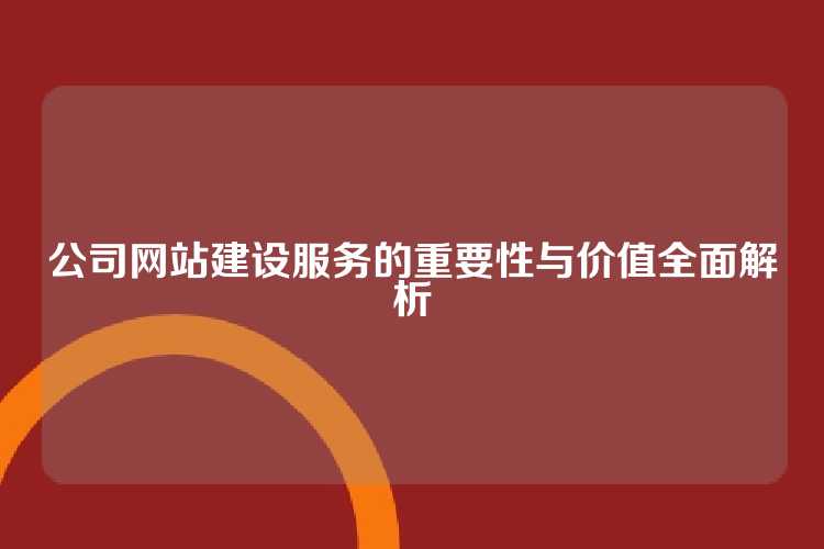 公司网站建设服务的重要性与价值全面解析