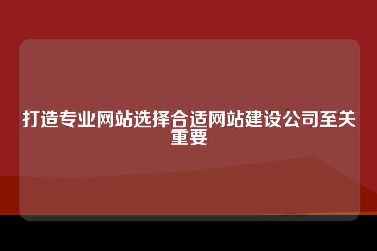打造专业网站选择合适网站建设公司至关重要