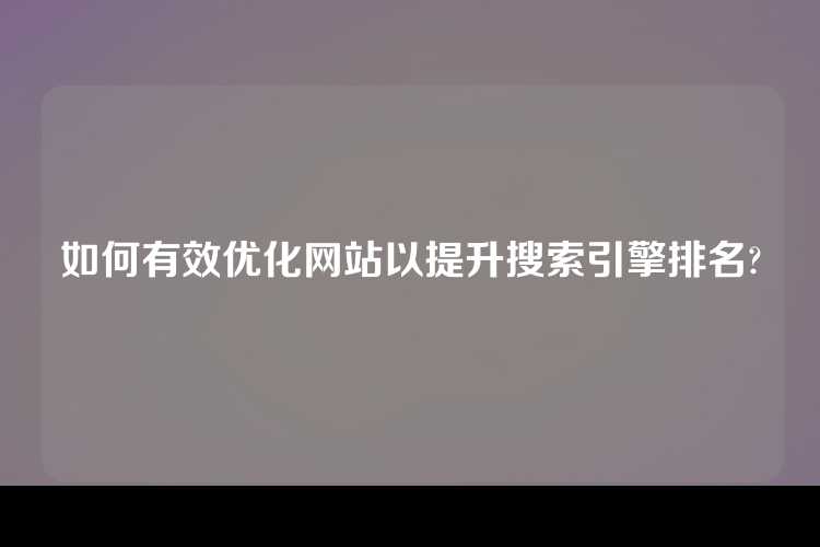 如何有效优化网站以提升搜索引擎排名?