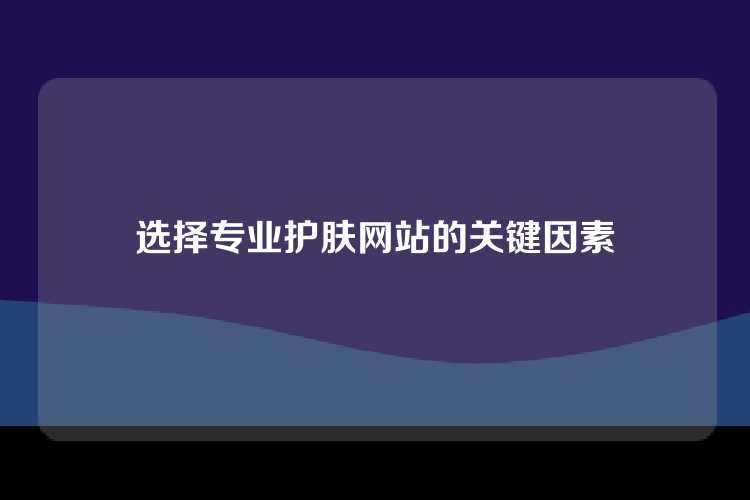 选择专业护肤网站的关键因素