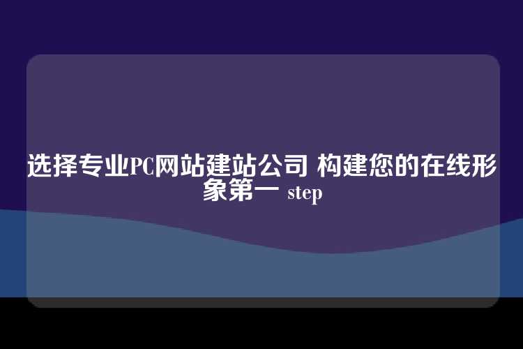 选择专业PC网站建站公司 构建您的在线形象第一 step